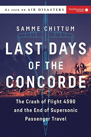 Last Days of the Concorde: The Crash of Flight 4590 and the End of Supersonic Passenger Travel by Samme Chittum