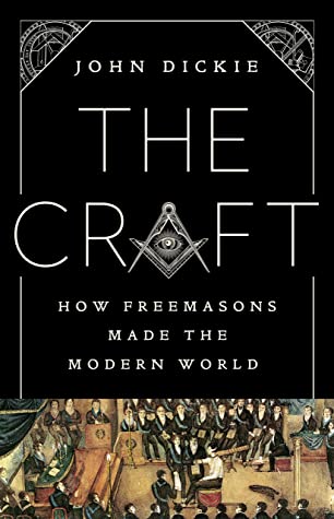 The Craft: How the Freemasons Made the Modern World by John Dickie