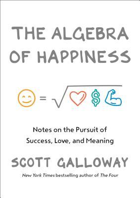 The Algebra of Happiness: Finding the Equation for a Life Well Lived by Scott Galloway